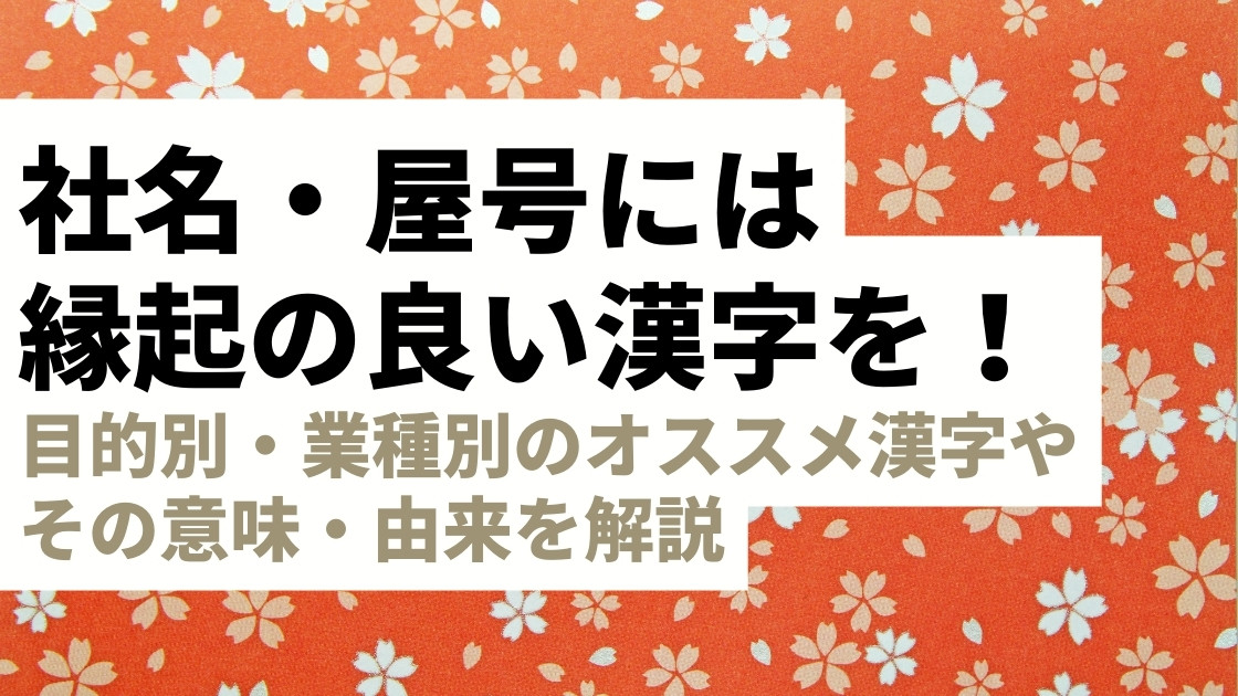 社名・屋号には縁起の良い漢字を使おう！目的別・業種別のオススメ漢字やその意味・由来を解説【開運・事業繁栄はここから始まる】