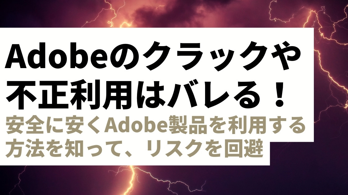 Adobeのクラック・不正利用はバレる＆違法！安全に安くAdobe製品を利用する方法を解説【正規ルート以外の購入はリスク大】