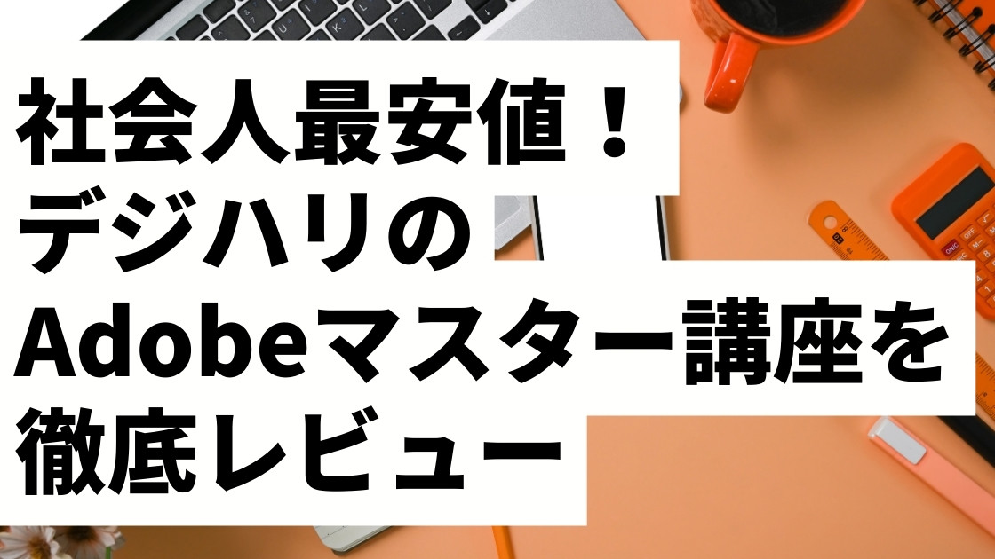 社会人最安値！デジハリAdobeマスター講座レビュー｜評判・口コミから価格、申込手順、利用方法を解説！【高いAdobeCCをお得に！】