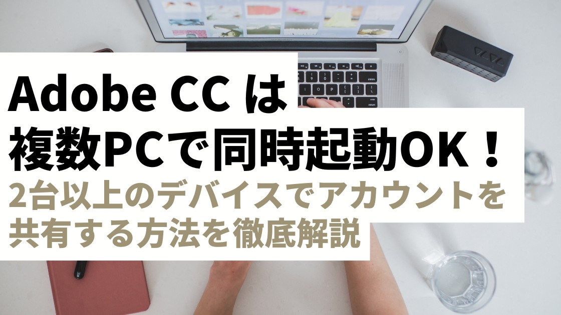 Adobe CC は2台・3台同時起動できる！複数のデバイスでアカウントを共有する方法を徹底解説