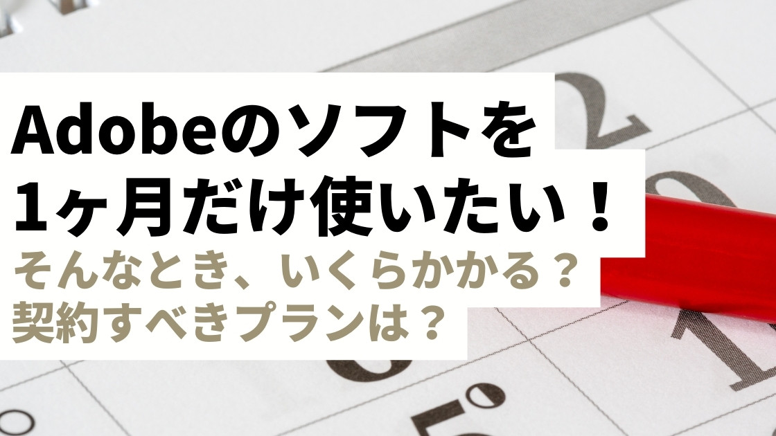 Adobeソフトを1ヶ月だけ使いたい！そんな時の料金と賢い使い方とは？契約すべきプランが丸わかり