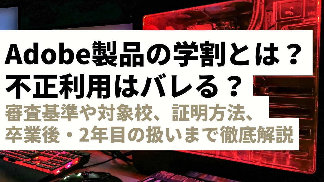 Adobe製品の学割とは？不正利用はバレる？審査基準や対象校、証明方法、卒業後・2年目の扱いまで徹底解説