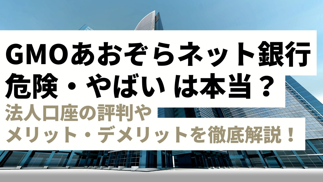 GMOあおぞらネット銀行「危険」「やばい」は本当？法人口座の評判・メリット・デメリットを徹底解説！