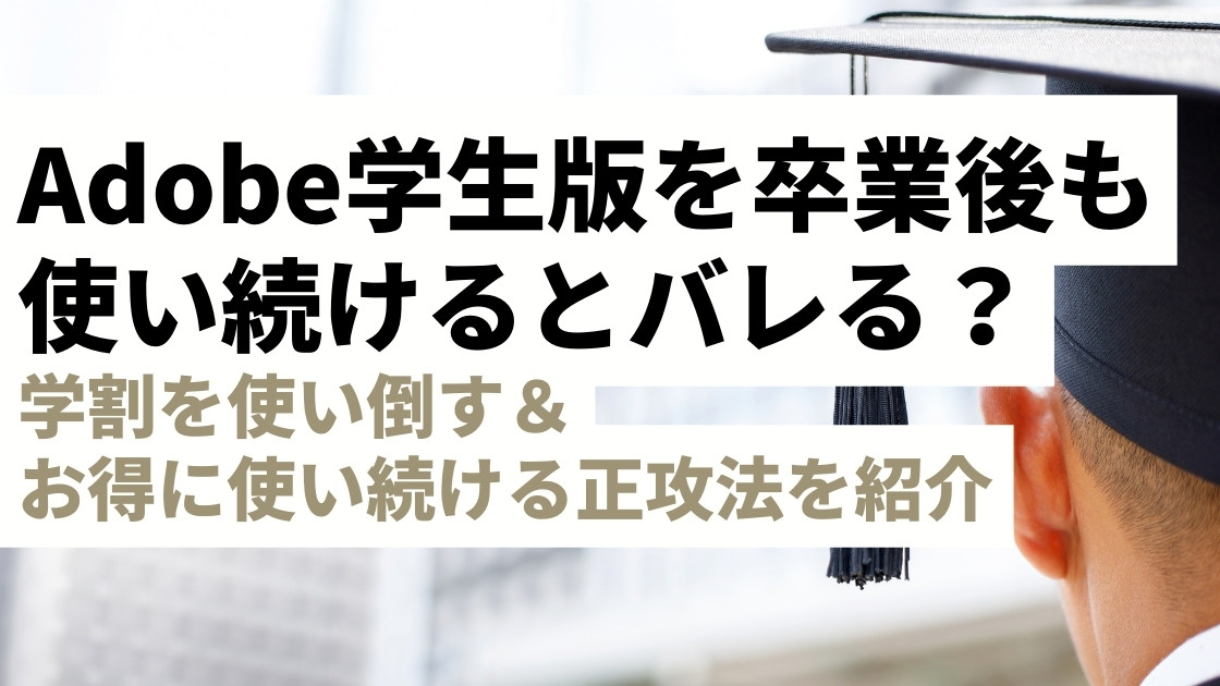 【Adobe学生版】卒業後もバレずに使い続ける裏技…ではなく！学割を使い倒す＆お得に使い続ける正攻法を紹介