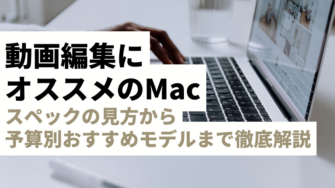 動画編集におすすめのMacは？スペックの見方から予算別おすすめモデルまで徹底解説！