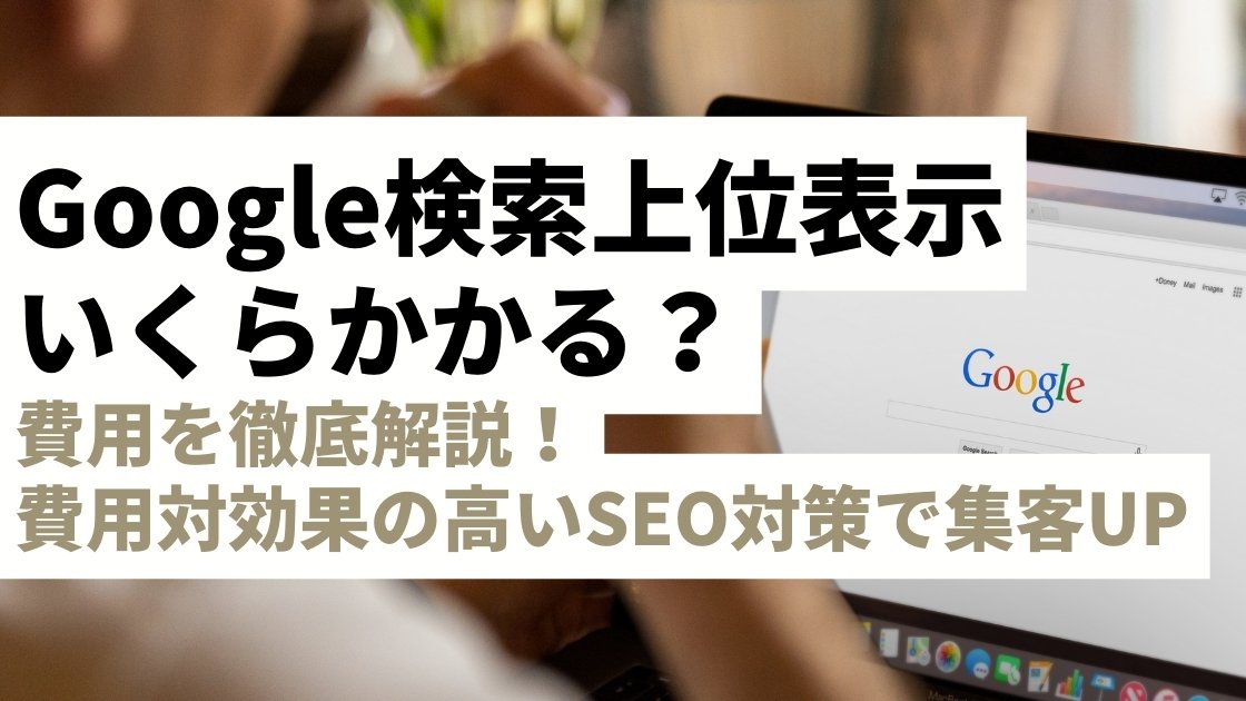 Google検索上位表示にかかる費用を徹底解説！費用対効果の高いSEO対策で集客アップを実現