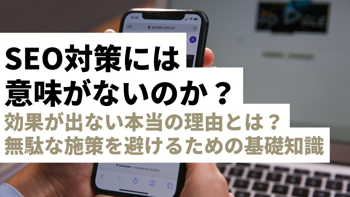 SEO対策は意味ない？効果が出ない本当の理由と無駄な施策を徹底解説！