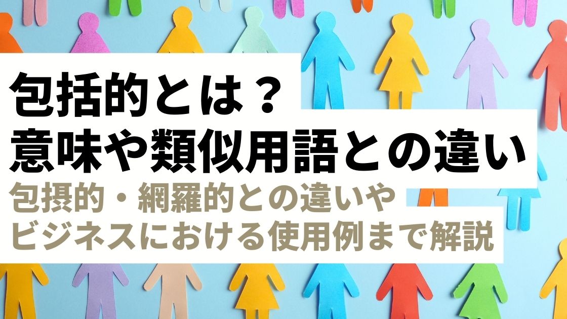 包括的とは？その真の意味や包摂的・網羅的との違い、ビジネスにおける使用例を徹底解説