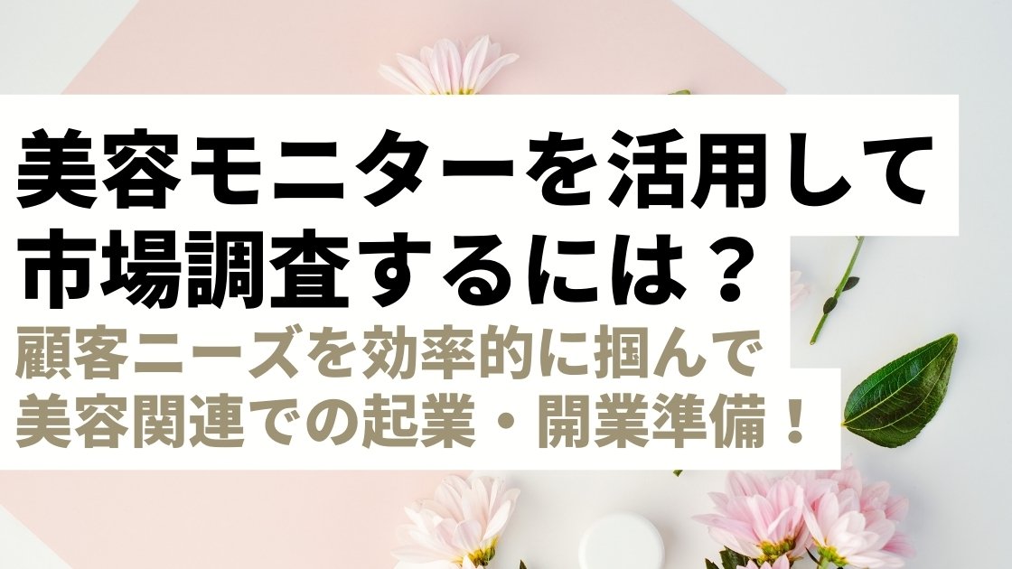 美容モニターを活用して市場調査と顧客ニーズを掴む方法とは？美容関連での起業・開業準備を効率的に進めよう